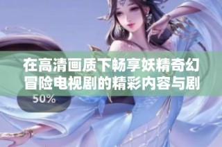 在高清画质下畅享妖精奇幻冒险电视剧的精彩内容与剧情变化