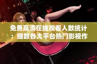 免费高清在线观看人数统计：细数各大平台热门影视作品热度分析