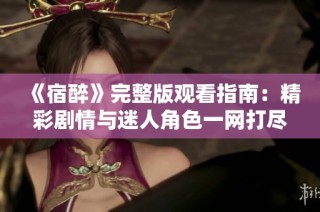 《宿醉》完整版观看指南：精彩剧情与迷人角色一网打尽