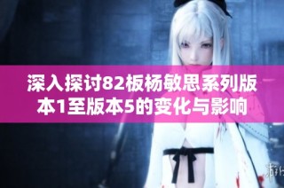 深入探讨82板杨敏思系列版本1至版本5的变化与影响