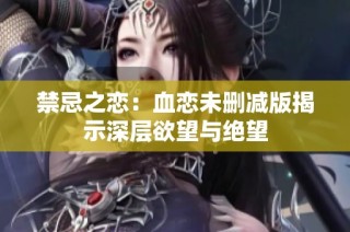 禁忌之恋：血恋未删减版揭示深层欲望与绝望