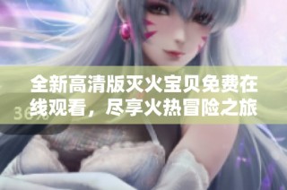 全新高清版灭火宝贝免费在线观看，尽享火热冒险之旅
