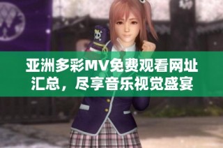 亚洲多彩MV免费观看网址汇总，尽享音乐视觉盛宴