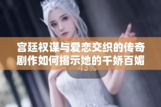 宫廷权谋与爱恋交织的传奇剧作如何揭示她的千娇百媚故事