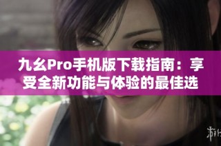九幺Pro手机版下载指南：享受全新功能与体验的最佳选择