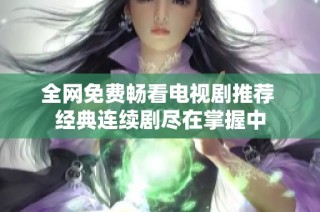 全网免费畅看电视剧推荐 经典连续剧尽在掌握中