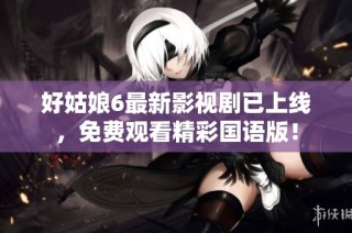 好姑娘6最新影视剧已上线，免费观看精彩国语版！