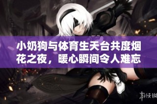 小奶狗与体育生天台共度烟花之夜，暖心瞬间令人难忘