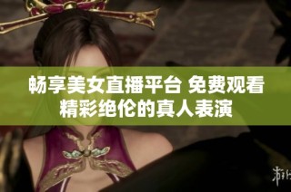畅享美女直播平台 免费观看精彩绝伦的真人表演