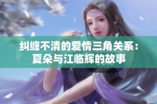 纠缠不清的爱情三角关系：夏朵与江临辉的故事