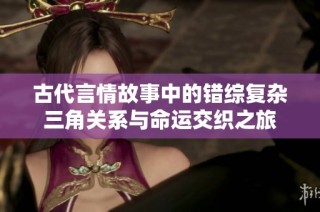 古代言情故事中的错综复杂三角关系与命运交织之旅