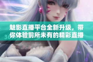 魅影直播平台全新升级，带你体验前所未有的精彩直播活动