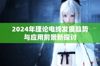 2024年理论电线发展趋势与应用前景新探讨
