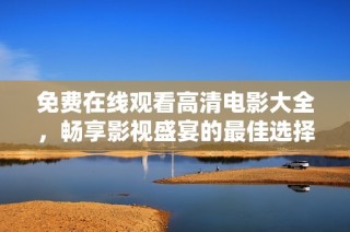 免费在线观看高清电影大全，畅享影视盛宴的最佳选择
