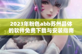 2023年粉色abb苏州晶体的软件免费下载与安装指南全解析