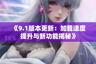 《9.1版本更新：加载速度提升与新功能揭秘》