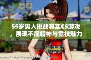 55岁男人挑战真实CS游戏，展现不屈精神与竞技魅力
