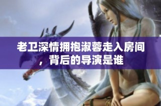 老卫深情拥抱淑蓉走入房间，背后的导演是谁