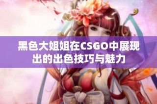 黑色大姐姐在CSGO中展现出的出色技巧与魅力