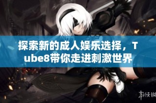 探索新的成人娱乐选择，Tube8带你走进刺激世界