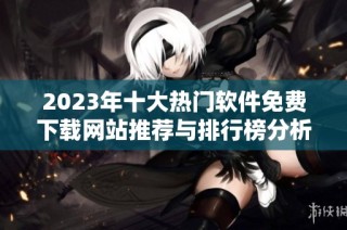 2023年十大热门软件免费下载网站推荐与排行榜分析