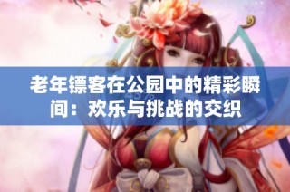 老年镖客在公园中的精彩瞬间：欢乐与挑战的交织