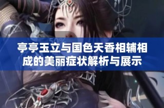 亭亭玉立与国色天香相辅相成的美丽症状解析与展示