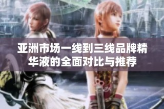 亚洲市场一线到三线品牌精华液的全面对比与推荐