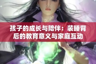 孩子的成长与陪伴：装睡背后的教育意义与家庭互动