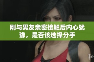 刚与男友亲密接触后内心犹豫，是否该选择分手