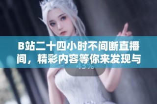 B站二十四小时不间断直播间，精彩内容等你来发现与参与