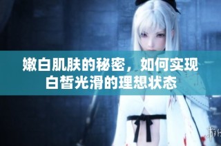 嫩白肌肤的秘密，如何实现白皙光滑的理想状态