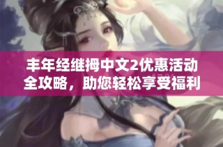 丰年经继拇中文2优惠活动全攻略，助您轻松享受福利