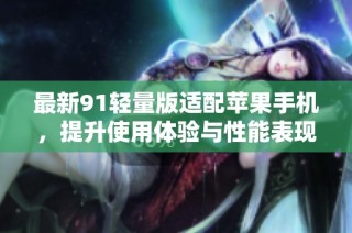 最新91轻量版适配苹果手机，提升使用体验与性能表现