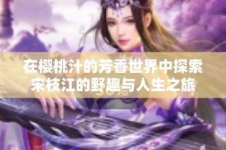 在樱桃汁的芳香世界中探索宋枝江的野趣与人生之旅