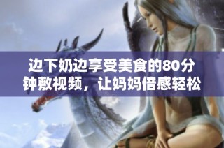 边下奶边享受美食的80分钟敷视频，让妈妈倍感轻松愉快