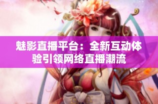 魅影直播平台：全新互动体验引领网络直播潮流