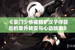 《豪门少爷被粗犷汉子俘获后的意外转变与心动故事》