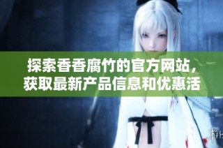 探索香香腐竹的官方网站，获取最新产品信息和优惠活动