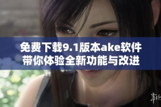 免费下载9.1版本ake软件带你体验全新功能与改进