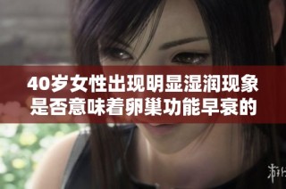 40岁女性出现明显湿润现象是否意味着卵巢功能早衰的警示信号