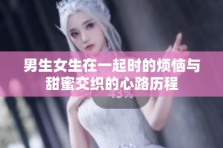 男生女生在一起时的烦恼与甜蜜交织的心路历程