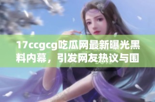 17ccgcg吃瓜网最新曝光黑料内幕，引发网友热议与围观