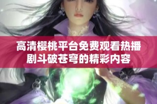 高清樱桃平台免费观看热播剧斗破苍穹的精彩内容