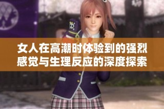 女人在高潮时体验到的强烈感觉与生理反应的深度探索