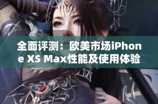 全面评测：欧美市场iPhone XS Max性能及使用体验分析