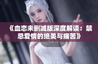 《血恋未删减版深度解读：禁忌爱情的绝美与痛苦》