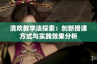 清欢教学法探索：创新授课方式与实践效果分析