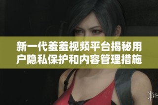 新一代羞羞视频平台揭秘用户隐私保护和内容管理措施