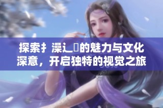 探索扌澡辶畐的魅力与文化深意，开启独特的视觉之旅